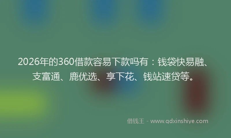 2026年的360借款容易下款吗有：钱袋快易融、支富通、鹿优选、享下花、钱站速贷等。