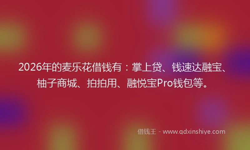 2026年的麦乐花借钱有：掌上贷、钱速达融宝、柚子商城、拍拍用、融悦宝Pro钱包等。