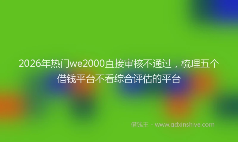 2026年热门we2000直接审核不通过，梳理五个借钱平台不看综合评估的平台