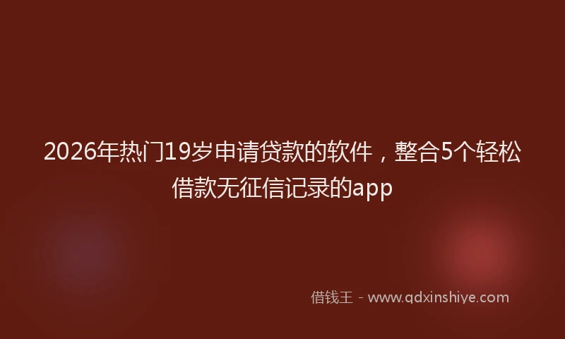 2026年热门19岁申请贷款的软件，整合5个轻松借款无征信记录的app