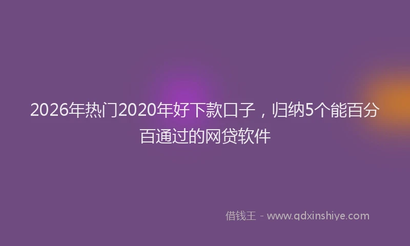 2026年热门2020年好下款口子，归纳5个能百分百通过的网贷软件