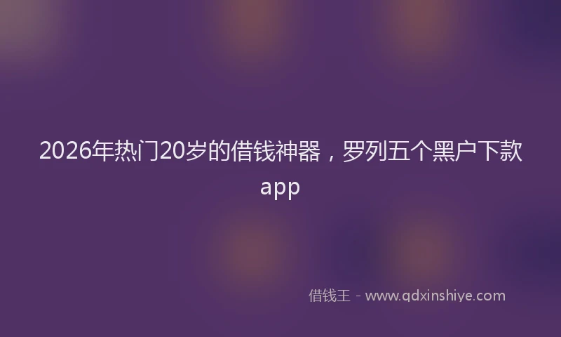 2026年热门20岁的借钱神器，罗列五个黑户下款app