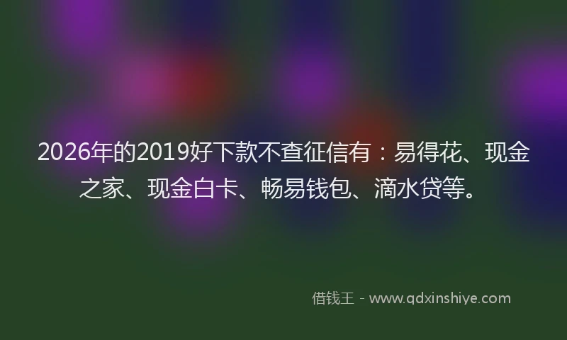 2026年的2019好下款不查征信有：易得花、现金之家、现金白卡、畅易钱包、滴水贷等。
