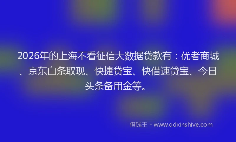 2026年的上海不看征信大数据贷款有：优者商城、京东白条取现、快捷贷宝、快借速贷宝、今日头条备用金等。