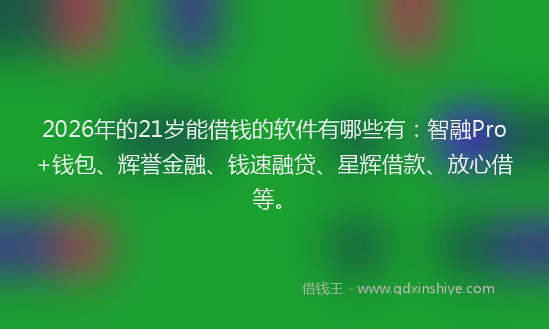 2026年的21岁能借钱的软件有哪些有：智融Pro+钱包、辉誉金融、钱速融贷、星辉借款、放心借等。