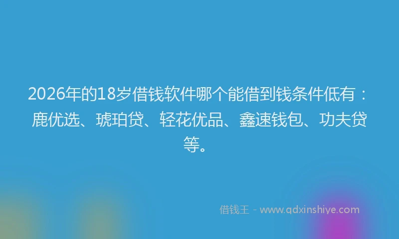 2026年的18岁借钱软件哪个能借到钱条件低有：鹿优选、琥珀贷、轻花优品、鑫速钱包、功夫贷等。