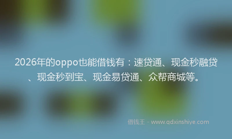 2026年的oppo也能借钱有：速贷通、现金秒融贷、现金秒到宝、现金易贷通、众帮商城等。