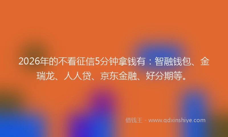 2026年的不看征信5分钟拿钱有：智融钱包、金瑞龙、人人贷、京东金融、好分期等。