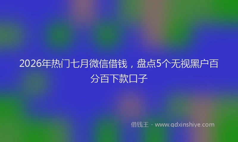 2026年热门七月微信借钱，盘点5个无视黑户百分百下款口子