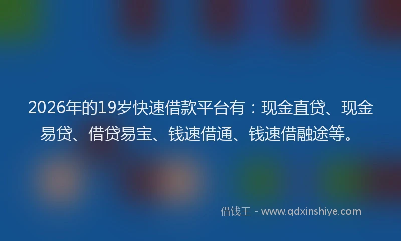 2026年的19岁快速借款平台有：现金直贷、现金易贷、借贷易宝、钱速借通、钱速借融途等。