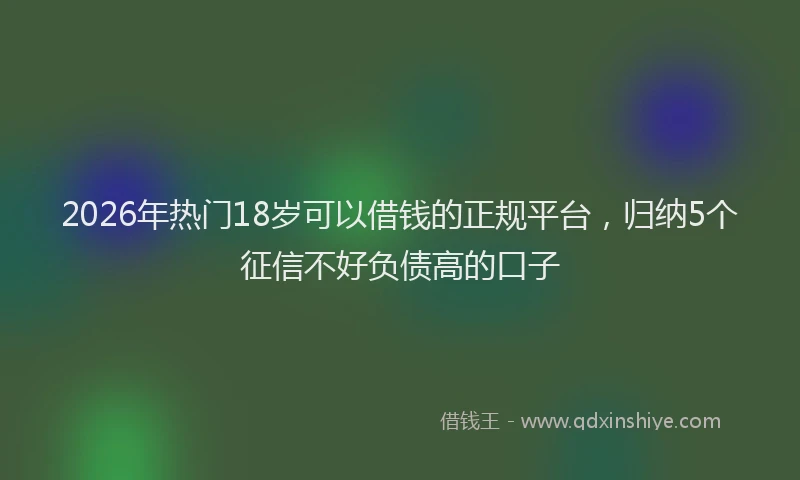 2026年热门18岁可以借钱的正规平台，归纳5个征信不好负债高的口子