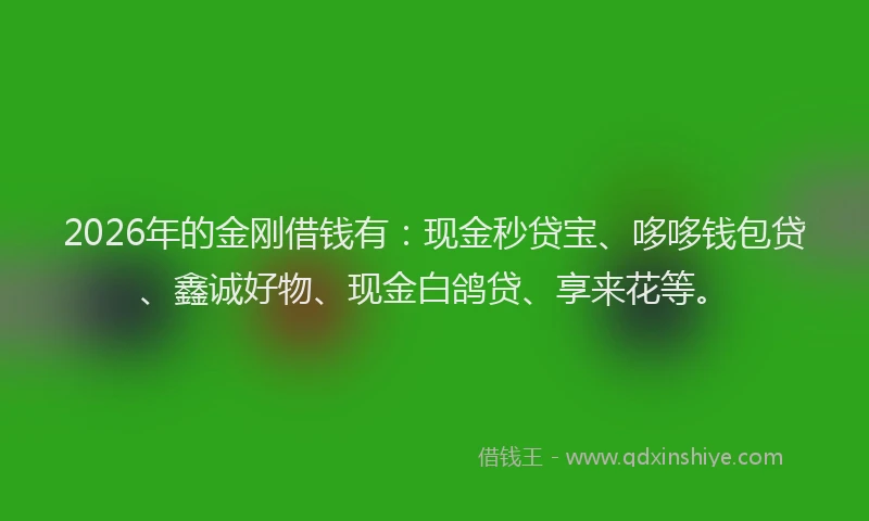 2026年的金刚借钱有：现金秒贷宝、哆哆钱包贷、鑫诚好物、现金白鸽贷、享来花等。