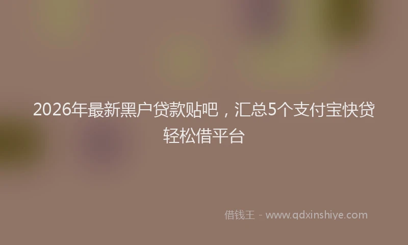 2026年最新黑户贷款贴吧，汇总5个支付宝快贷轻松借平台