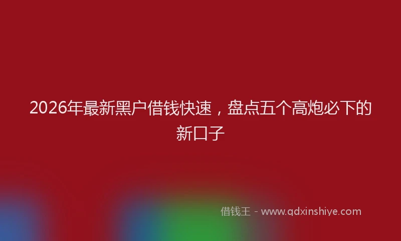2026年最新黑户借钱快速，盘点五个高炮必下的新口子
