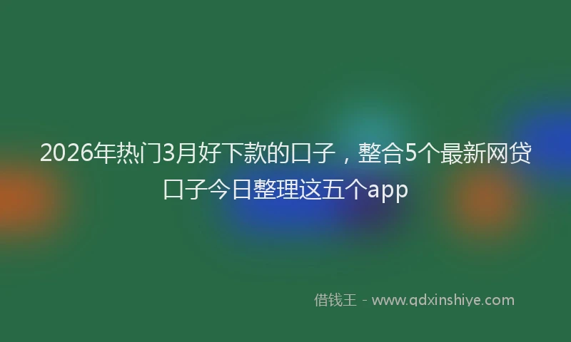 2026年热门3月好下款的口子，整合5个最新网贷口子今日整理这五个app