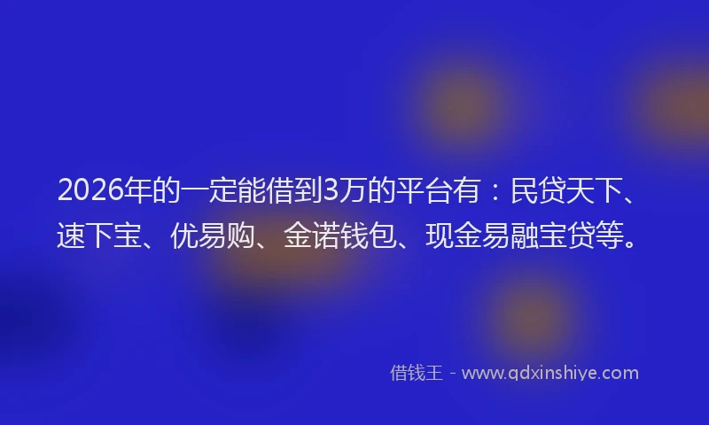 2026年的一定能借到3万的平台有：民贷天下、速下宝、优易购、金诺钱包、现金易融宝贷等。