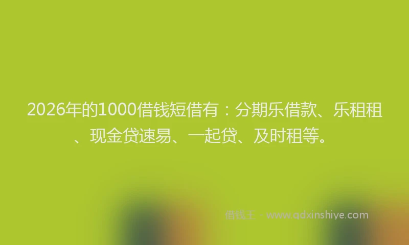 2026年的1000借钱短借有：分期乐借款、乐租租、现金贷速易、一起贷、及时租等。