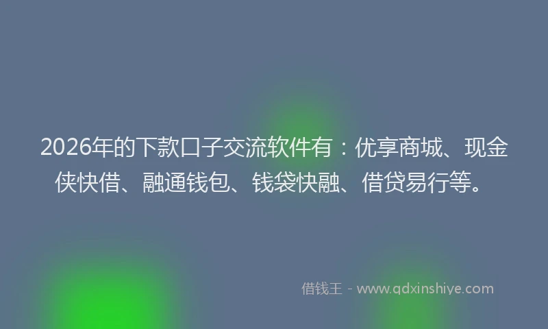 2026年的下款口子交流软件有：优享商城、现金侠快借、融通钱包、钱袋快融、借贷易行等。