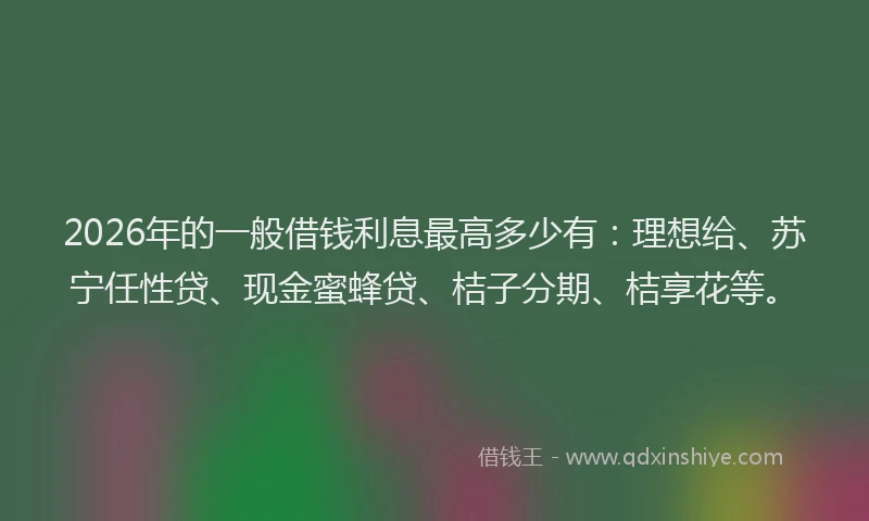 2026年的一般借钱利息最高多少有：理想给、苏宁任性贷、现金蜜蜂贷、桔子分期、桔享花等。
