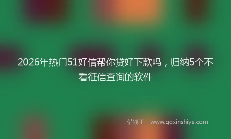 2026年热门51好信帮你贷好下款吗，归纳5个不看征信查询的软件