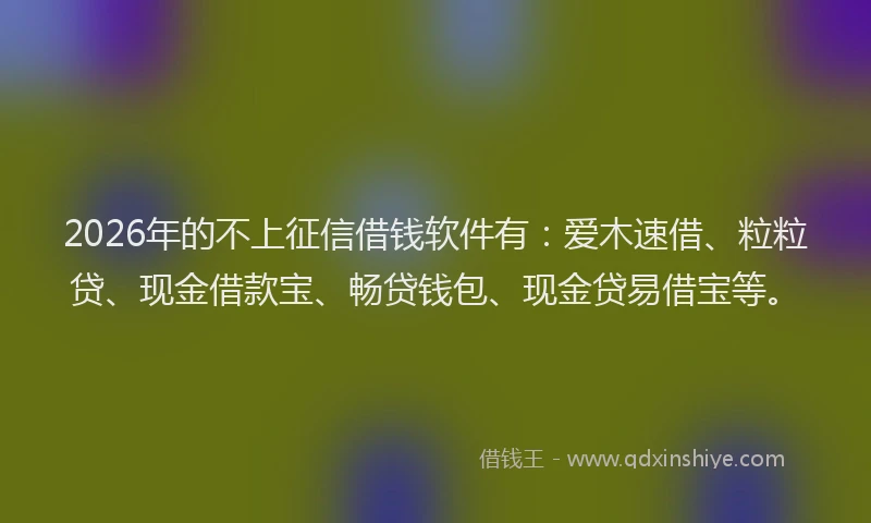 2026年的不上征信借钱软件有：爱木速借、粒粒贷、现金借款宝、畅贷钱包、现金贷易借宝等。