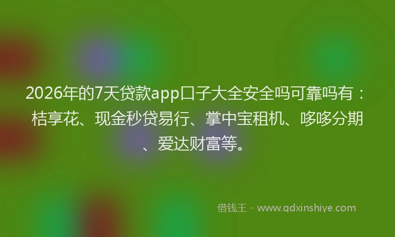 2026年的7天贷款app口子大全安全吗可靠吗有：桔享花、现金秒贷易行、掌中宝租机、哆哆分期、爱达财富等。