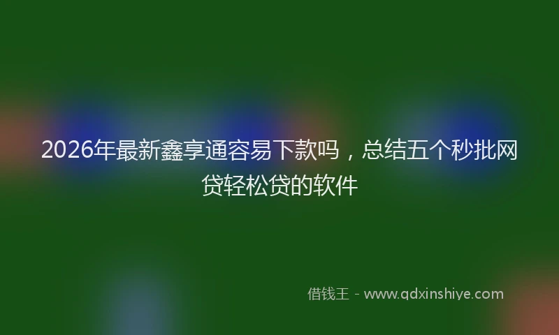 2026年最新鑫享通容易下款吗，总结五个秒批网贷轻松贷的软件