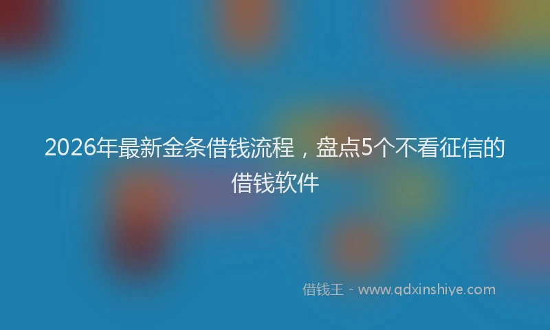 2026年最新金条借钱流程，盘点5个不看征信的借钱软件