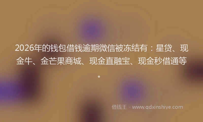 2026年的钱包借钱逾期微信被冻结有：星贷、现金牛、金芒果商城、现金直融宝、现金秒借通等。