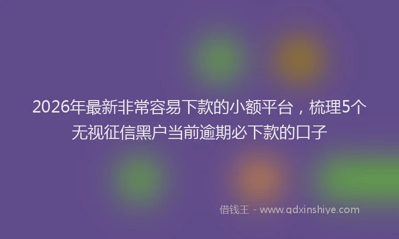 2026年最新非常容易下款的小额平台，梳理5个无视征信黑户当前逾期必下款的口子