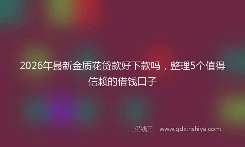2026年最新金质花贷款好下款吗，整理5个值得信赖的借钱口子