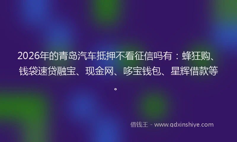 2026年的青岛汽车抵押不看征信吗有：蜂狂购、钱袋速贷融宝、现金网、哆宝钱包、星辉借款等。