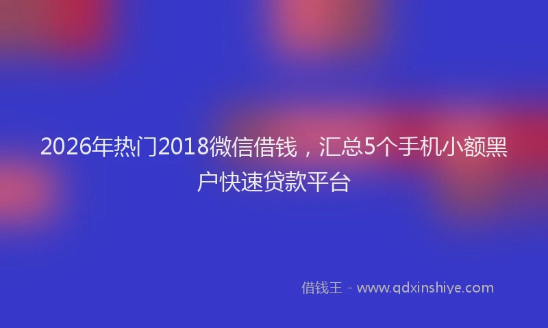 2026年热门2018微信借钱，汇总5个手机小额黑户快速贷款平台