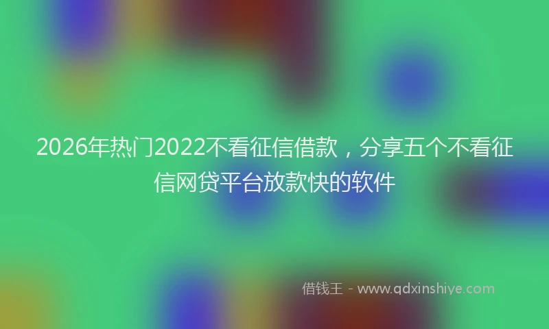 2026年热门2022不看征信借款，分享五个不看征信网贷平台放款快的软件