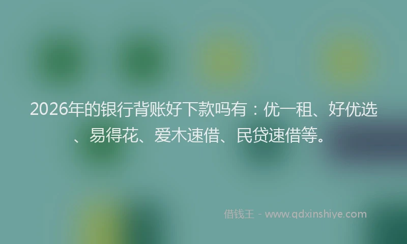 2026年的银行背账好下款吗有：优一租、好优选、易得花、爱木速借、民贷速借等。