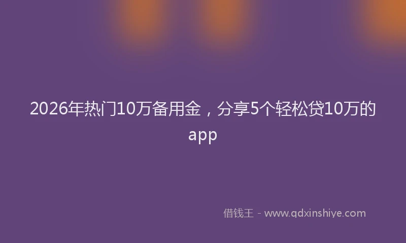 2026年热门10万备用金，分享5个轻松贷10万的app