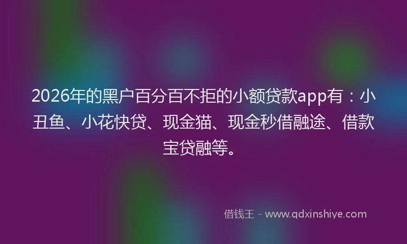 2026年的黑户百分百不拒的小额贷款app有：小丑鱼、小花快贷、现金猫、现金秒借融途、借款宝贷融等。