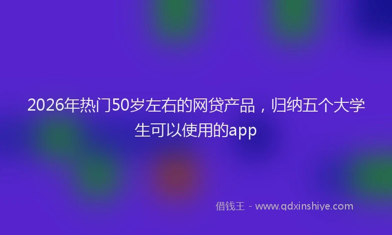 2026年热门50岁左右的网贷产品，归纳五个大学生可以使用的app