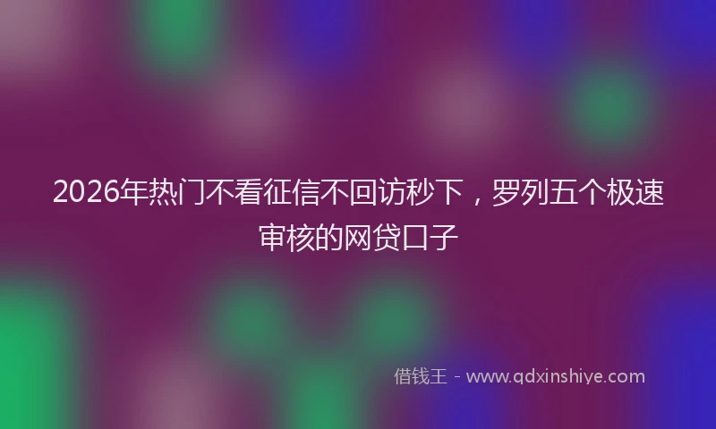 2026年热门不看征信不回访秒下，罗列五个极速审核的网贷口子