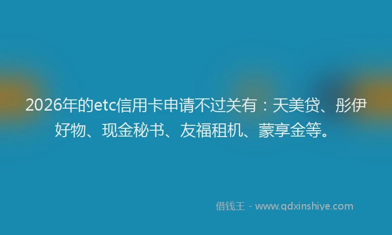 2026年的etc信用卡申请不过关有：天美贷、彤伊好物、现金秘书、友福租机、蒙享金等。