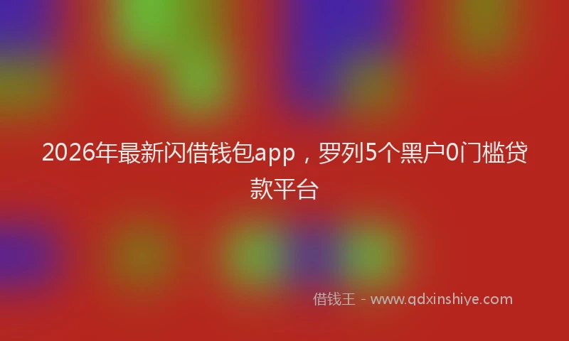 2026年最新闪借钱包app，罗列5个黑户0门槛贷款平台