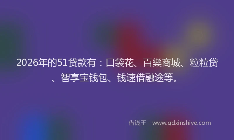 2026年的51贷款有：口袋花、百樂商城、粒粒贷、智享宝钱包、钱速借融途等。