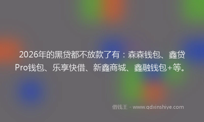 2026年的黑贷都不放款了有：森森钱包、鑫贷Pro钱包、乐享快借、新鑫商城、鑫融钱包+等。