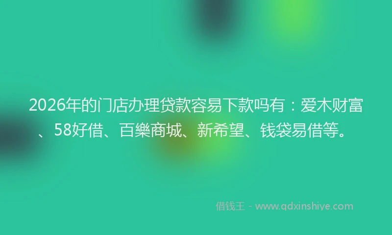 2026年的门店办理贷款容易下款吗有：爱木财富、58好借、百樂商城、新希望、钱袋易借等。