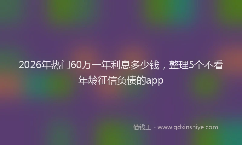 2026年热门60万一年利息多少钱，整理5个不看年龄征信负债的app