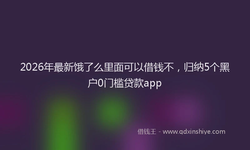 2026年最新饿了么里面可以借钱不，归纳5个黑户0门槛贷款app