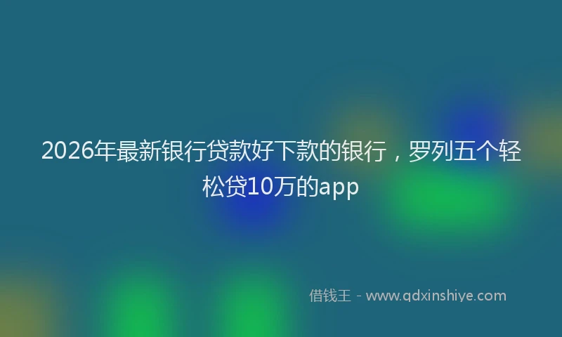 2026年最新银行贷款好下款的银行，罗列五个轻松贷10万的app