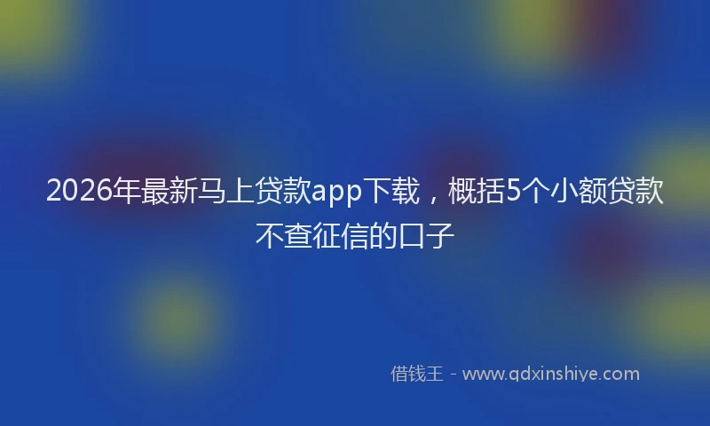 2026年最新马上贷款app下载，概括5个小额贷款不查征信的口子