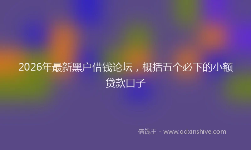 2026年最新黑户借钱论坛，概括五个必下的小额贷款口子