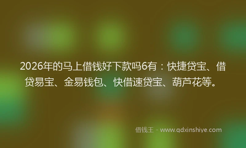 2026年的马上借钱好下款吗6有：快捷贷宝、借贷易宝、金易钱包、快借速贷宝、葫芦花等。